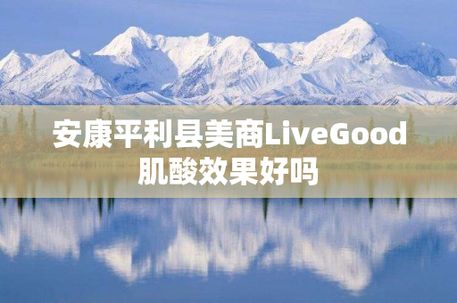 安康平利县美商LiveGood肌酸效果好吗