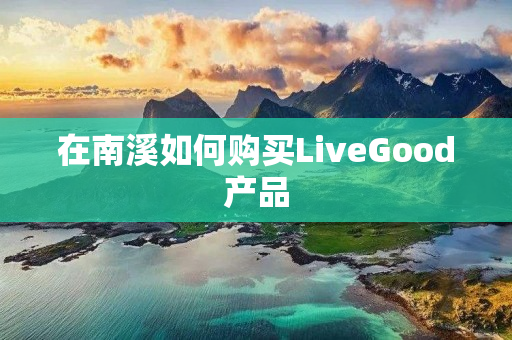 在南溪如何购买LiveGood产品