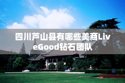 四川芦山县有哪些美商LiveGood钻石团队