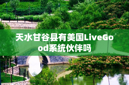 天水甘谷县有美国LiveGood系统伙伴吗