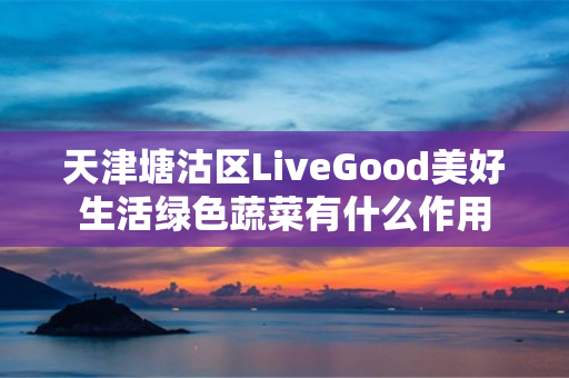 天津塘沽区LiveGood美好生活绿色蔬菜有什么作用