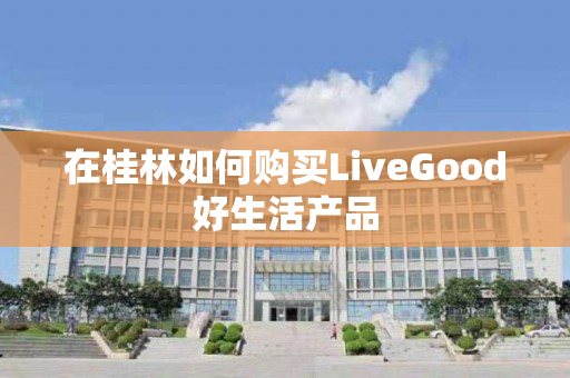 在桂林如何购买LiveGood好生活产品