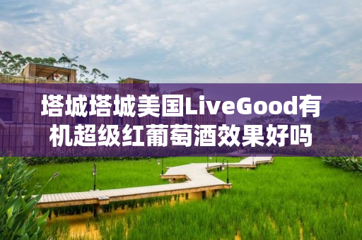 塔城塔城美国LiveGood有机超级红葡萄酒效果好吗