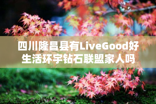 四川隆昌县有LiveGood好生活环宇钻石联盟家人吗