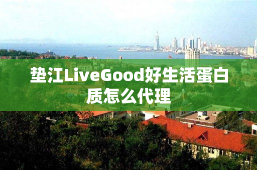 垫江LiveGood好生活蛋白质怎么代理