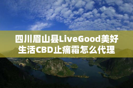 四川眉山县LiveGood美好生活CBD止痛霜怎么代理