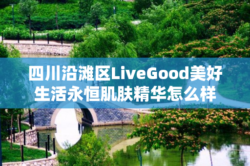 四川沿滩区LiveGood美好生活永恒肌肤精华怎么样