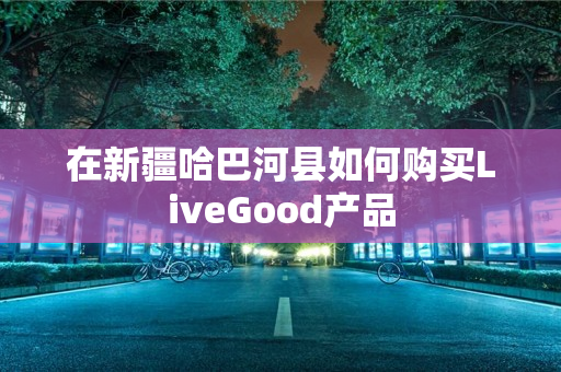 在新疆哈巴河县如何购买LiveGood产品