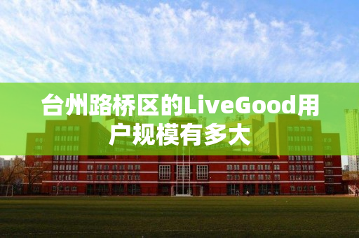 台州路桥区的LiveGood用户规模有多大