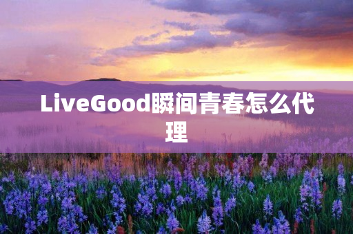 LiveGood瞬间青春怎么代理