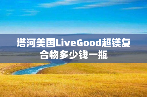 塔河美国LiveGood超镁复合物多少钱一瓶