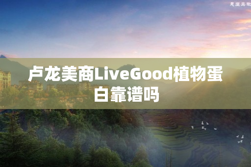 卢龙美商LiveGood植物蛋白靠谱吗