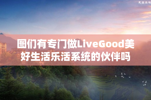 图们有专门做LiveGood美好生活乐活系统的伙伴吗