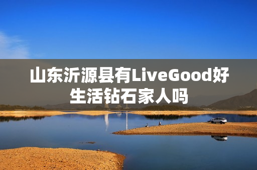 山东沂源县有LiveGood好生活钻石家人吗