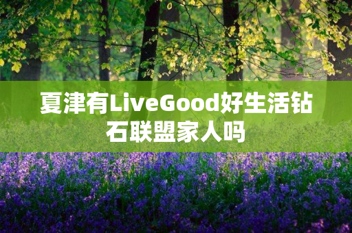 夏津有LiveGood好生活钻石联盟家人吗