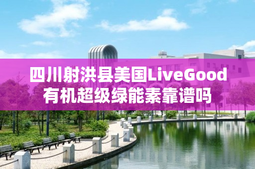 四川射洪县美国LiveGood有机超级绿能素靠谱吗