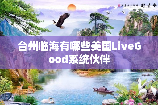 台州临海有哪些美国LiveGood系统伙伴