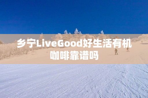 乡宁LiveGood好生活有机咖啡靠谱吗