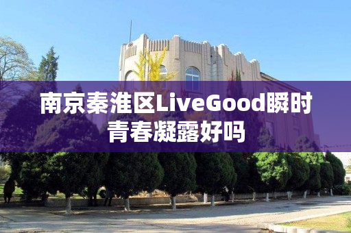 南京秦淮区LiveGood瞬时青春凝露好吗