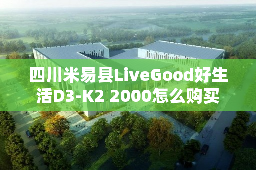 四川米易县LiveGood好生活D3-K2 2000怎么购买