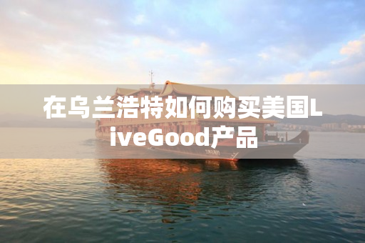 在乌兰浩特如何购买美国LiveGood产品