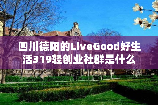 四川德阳的LiveGood好生活319轻创业社群是什么