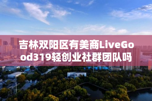 吉林双阳区有美商LiveGood319轻创业社群团队吗