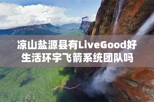 凉山盐源县有LiveGood好生活环宇飞箭系统团队吗