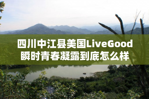 四川中江县美国LiveGood瞬时青春凝露到底怎么样