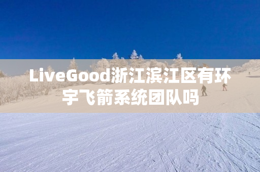 LiveGood浙江滨江区有环宇飞箭系统团队吗