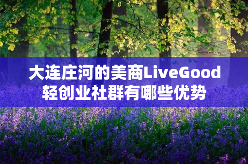 大连庄河的美商LiveGood轻创业社群有哪些优势