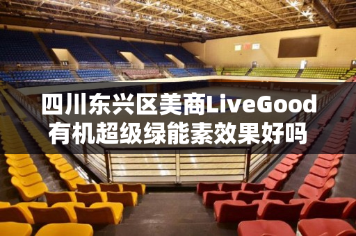 四川东兴区美商LiveGood有机超级绿能素效果好吗