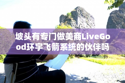 坡头有专门做美商LiveGood环宇飞箭系统的伙伴吗