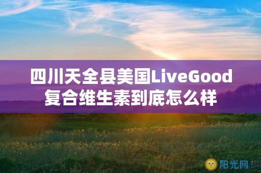 四川天全县美国LiveGood复合维生素到底怎么样