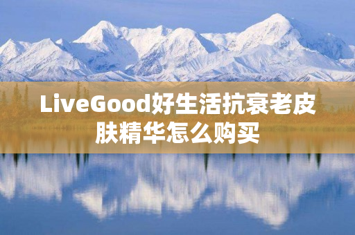 LiveGood好生活抗衰老皮肤精华怎么购买