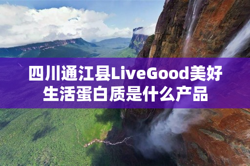 四川通江县LiveGood美好生活蛋白质是什么产品