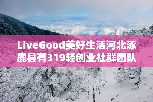 LiveGood美好生活河北涿鹿县有319轻创业社群团队吗