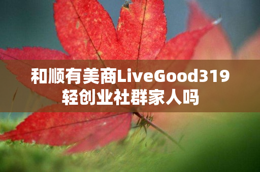 和顺有美商LiveGood319轻创业社群家人吗