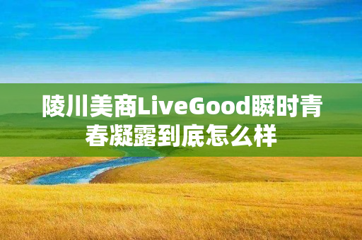 陵川美商LiveGood瞬时青春凝露到底怎么样