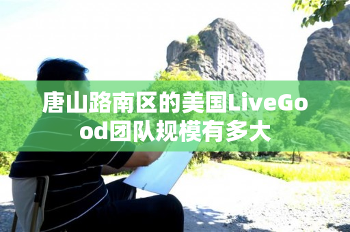 唐山路南区的美国LiveGood团队规模有多大