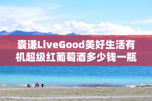 囊谦LiveGood美好生活有机超级红葡萄酒多少钱一瓶