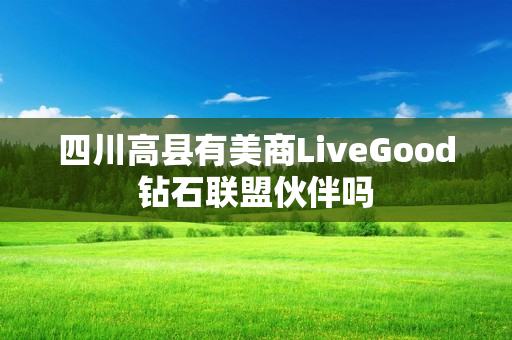 四川高县有美商LiveGood钻石联盟伙伴吗