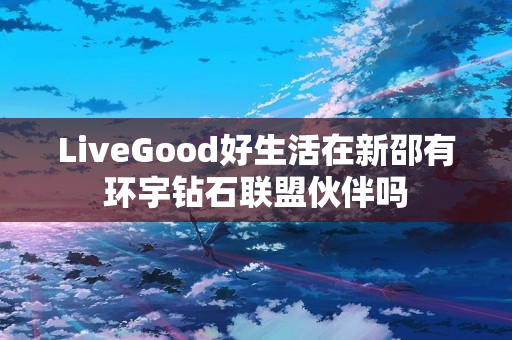 LiveGood好生活在新邵有环宇钻石联盟伙伴吗