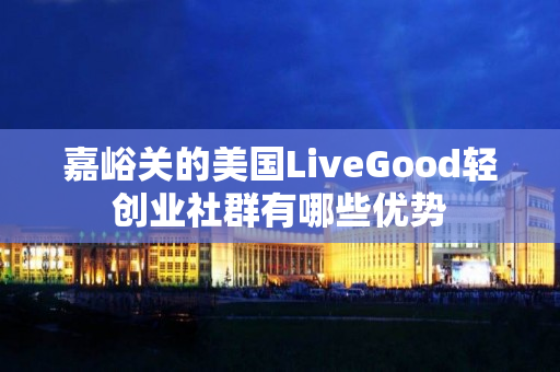 嘉峪关的美国LiveGood轻创业社群有哪些优势