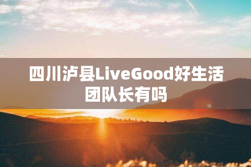 四川泸县LiveGood好生活团队长有吗