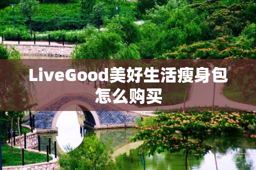 LiveGood美好生活瘦身包怎么购买