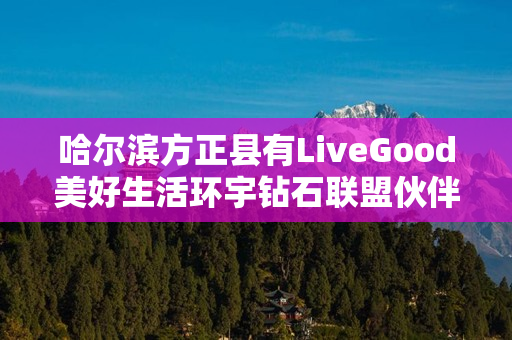 哈尔滨方正县有LiveGood美好生活环宇钻石联盟伙伴吗