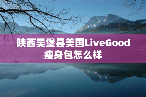 陕西吴堡县美国LiveGood瘦身包怎么样