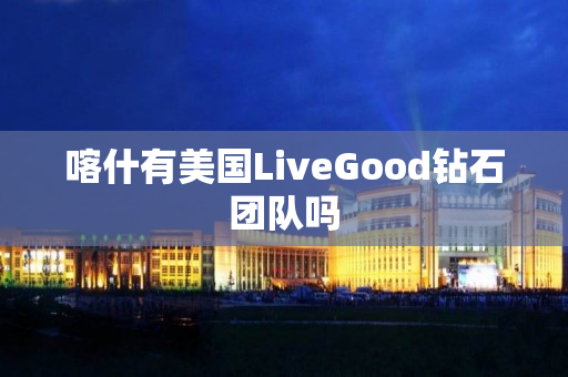 喀什有美国LiveGood钻石团队吗