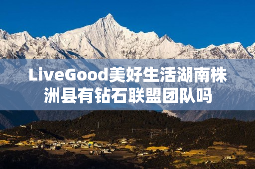 LiveGood美好生活湖南株洲县有钻石联盟团队吗